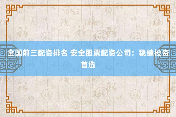 全国前三配资排名 安全股票配资公司：稳健投资首选