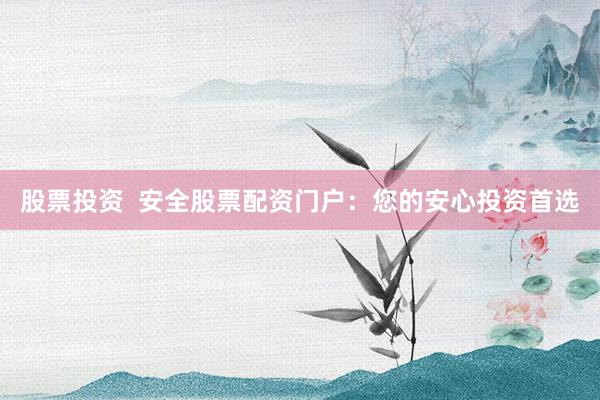 股票投资  安全股票配资门户：您的安心投资首选
