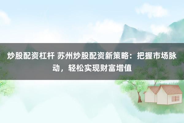 炒股配资杠杆 苏州炒股配资新策略：把握市场脉动，轻松实现财富增值