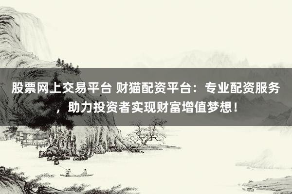 股票网上交易平台 财猫配资平台：专业配资服务，助力投资者实现财富增值梦想！