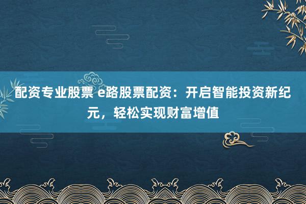 配资专业股票 e路股票配资:开启智能投资新纪元,轻松实现财富增值