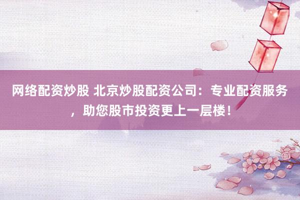 网络配资炒股 北京炒股配资公司：专业配资服务，助您股市投资更上一层楼！