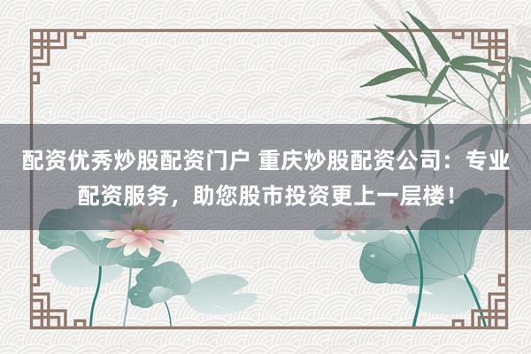 配资优秀炒股配资门户 重庆炒股配资公司：专业配资服务，助您股市投资更上一层楼！