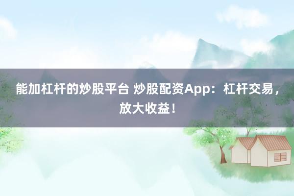 能加杠杆的炒股平台 炒股配资App：杠杆交易，放大收益！