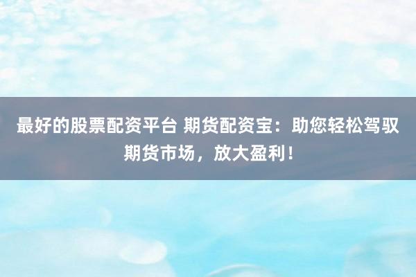 最好的股票配资平台 期货配资宝：助您轻松驾驭期货市场，放大盈利！