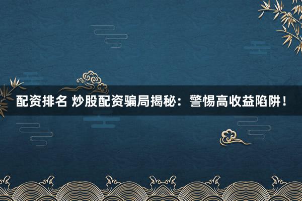 配资排名 炒股配资骗局揭秘：警惕高收益陷阱！