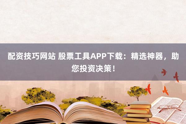 配资技巧网站 股票工具APP下载：精选神器，助您投资决策！