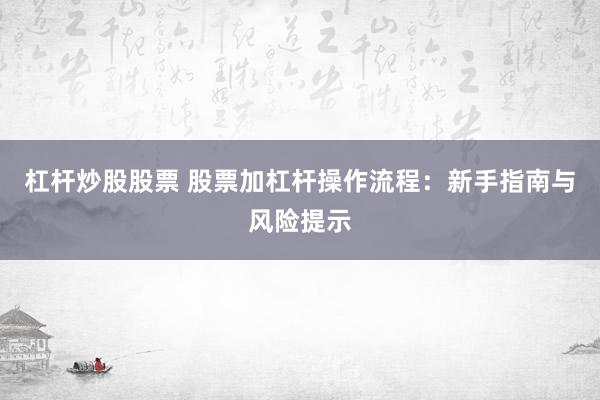 杠杆炒股股票 股票加杠杆操作流程：新手指南与风险提示
