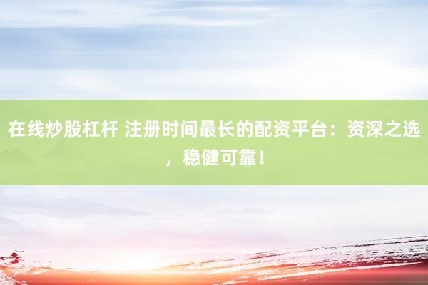 在线炒股杠杆 注册时间最长的配资平台：资深之选，稳健可靠！