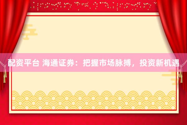 配资平台 海通证券：把握市场脉搏，投资新机遇