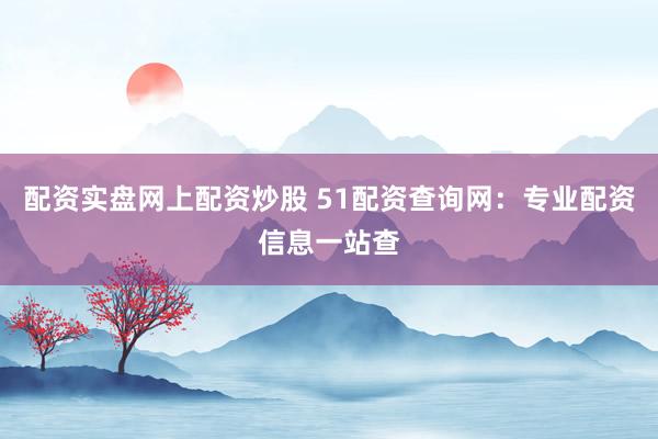 配资实盘网上配资炒股 51配资查询网:专业配资信息一站查