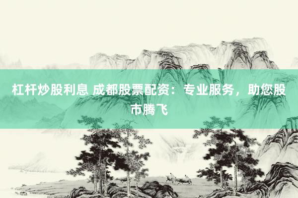 杠杆炒股利息 成都股票配资：专业服务，助您股市腾飞