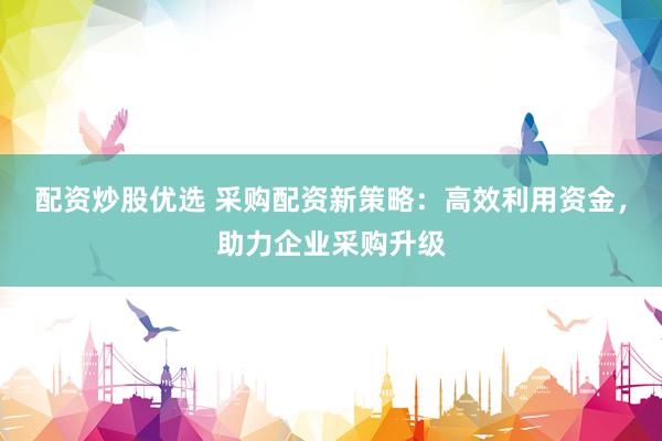 配资炒股优选 采购配资新策略：高效利用资金，助力企业采购升级