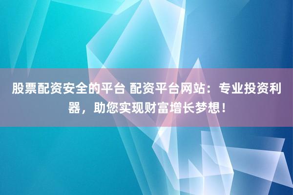 股票配资安全的平台 配资平台网站：专业投资利器，助您实现财富增长梦想！