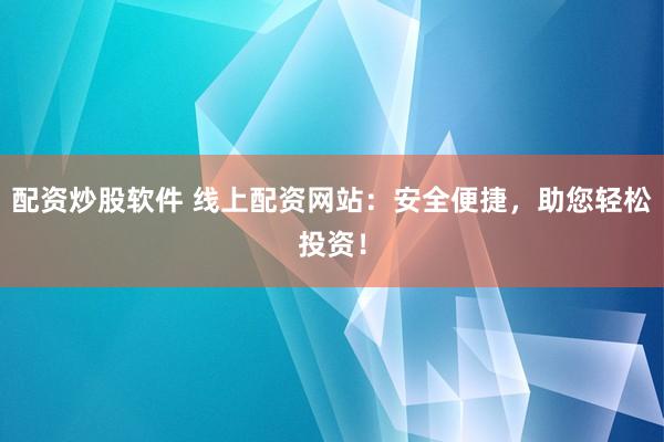 配资炒股软件 线上配资网站：安全便捷，助您轻松投资！