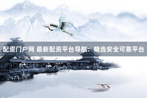 配资门户网 最新配资平台导航：精选安全可靠平台