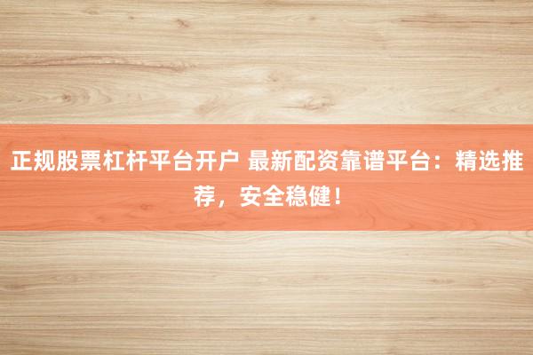 正规股票杠杆平台开户 最新配资靠谱平台:精选推荐,安全稳健!
