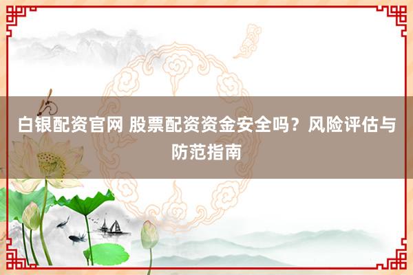 白银配资官网 股票配资资金安全吗？风险评估与防范指南