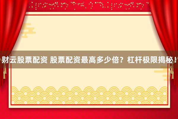 财云股票配资 股票配资最高多少倍?杠杆极限揭秘!