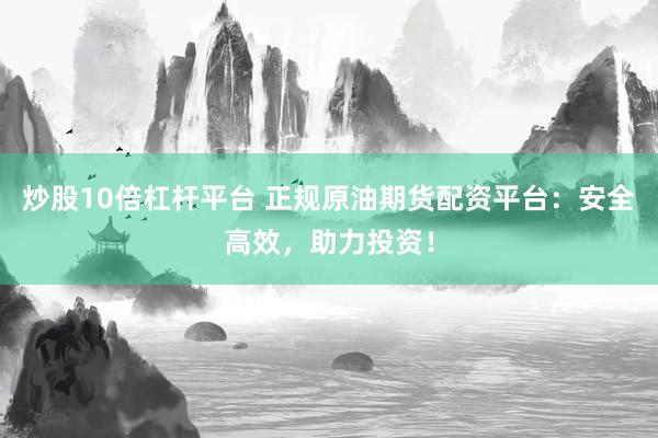 炒股10倍杠杆平台 正规原油期货配资平台：安全高效，助力投资！