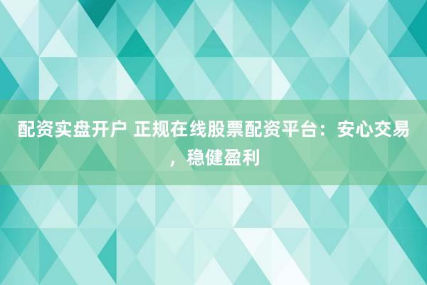 配资实盘开户 正规在线股票配资平台：安心交易，稳健盈利