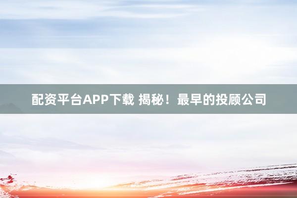 配资平台APP下载 揭秘！最早的投顾公司
