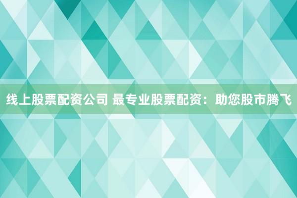 线上股票配资公司 最专业股票配资：助您股市腾飞