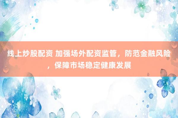 线上炒股配资 加强场外配资监管，防范金融风险，保障市场稳定健康发展