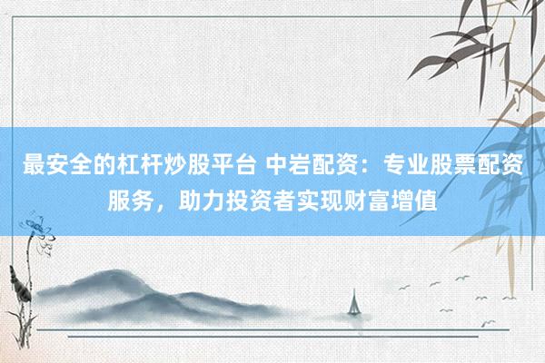 最安全的杠杆炒股平台 中岩配资：专业股票配资服务，助力投资者实现财富增值