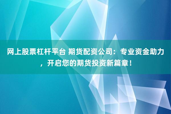 网上股票杠杆平台 期货配资公司：专业资金助力，开启您的期货投资新篇章！