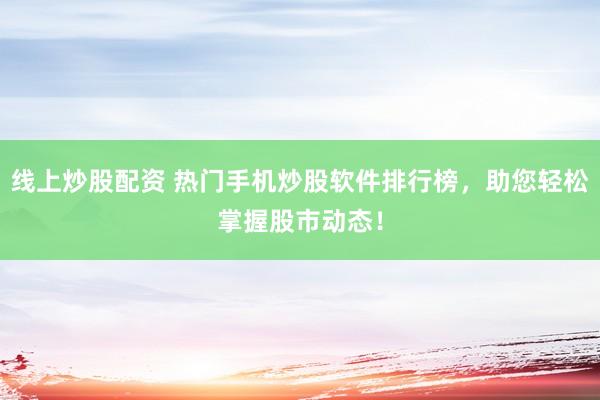 线上炒股配资 热门手机炒股软件排行榜，助您轻松掌握股市动态！