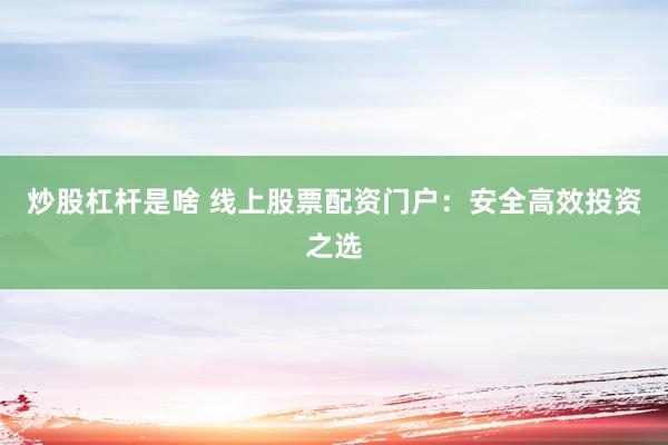 炒股杠杆是啥 线上股票配资门户：安全高效投资之选