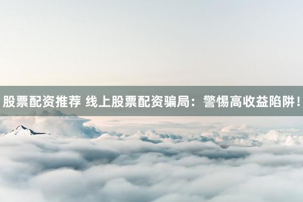 股票配资推荐 线上股票配资骗局：警惕高收益陷阱！