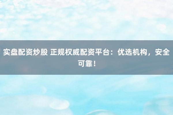 实盘配资炒股 正规权威配资平台：优选机构，安全可靠！
