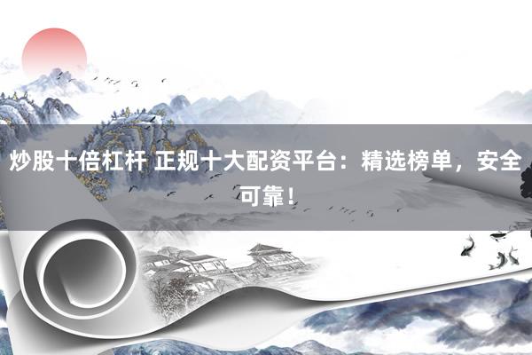 炒股十倍杠杆 正规十大配资平台：精选榜单，安全可靠！