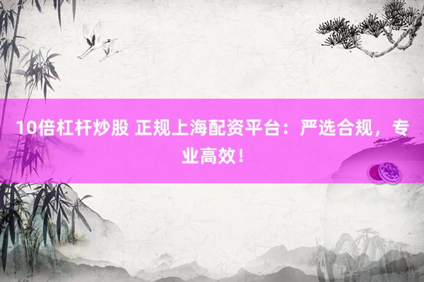 10倍杠杆炒股 正规上海配资平台：严选合规，专业高效！