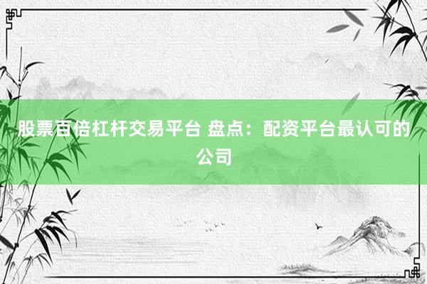 股票百倍杠杆交易平台 盘点：配资平台最认可的公司