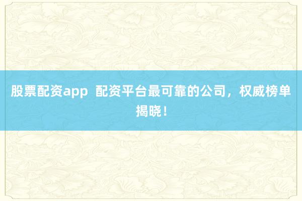 股票配资app  配资平台最可靠的公司，权威榜单揭晓！