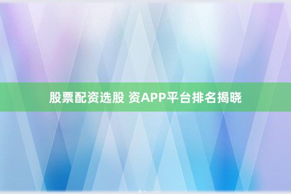股票配资选股 资APP平台排名揭晓