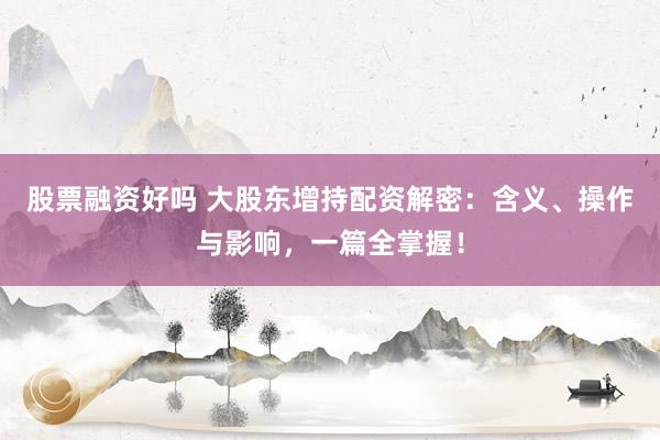股票融资好吗 大股东增持配资解密：含义、操作与影响，一篇全掌握！