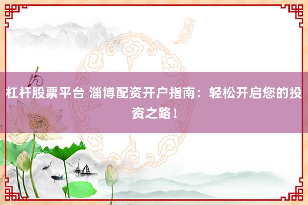 杠杆股票平台 淄博配资开户指南：轻松开启您的投资之路！