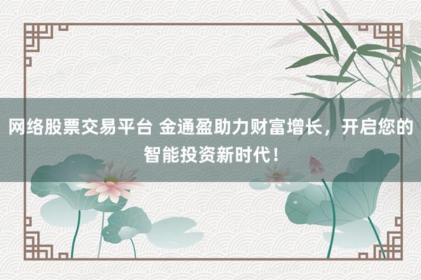 网络股票交易平台 金通盈助力财富增长,开启您的智能投资新时代!