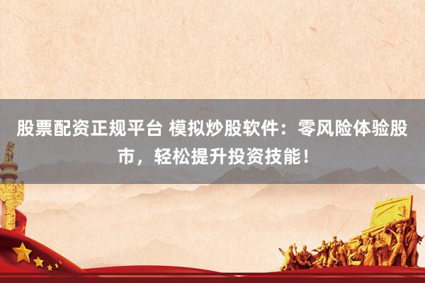 股票配资正规平台 模拟炒股软件：零风险体验股市，轻松提升投资技能！