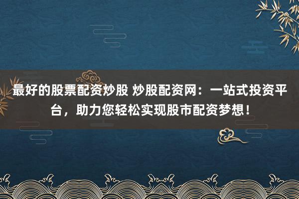 最好的股票配资炒股 炒股配资网:一站式投资平台,助力您轻松实现股市配资梦想!
