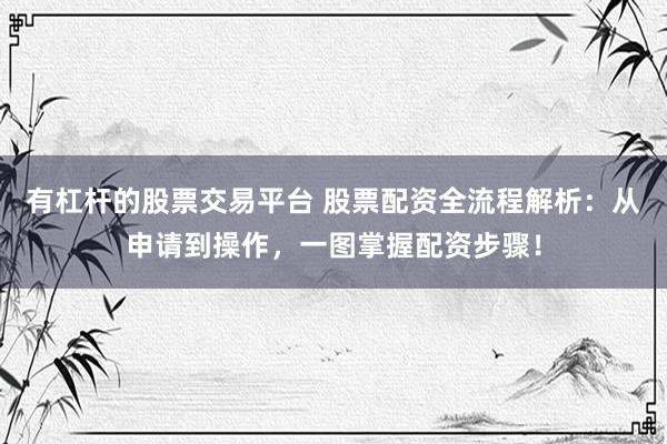 有杠杆的股票交易平台 股票配资全流程解析：从申请到操作，一图掌握配资步骤！
