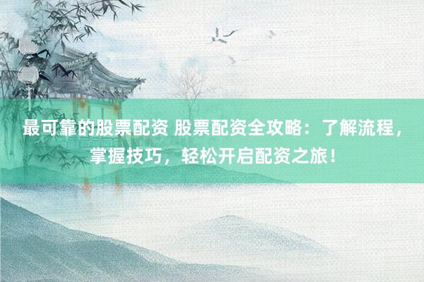 最可靠的股票配资 股票配资全攻略:了解流程,掌握技巧,轻松开启配资之旅!