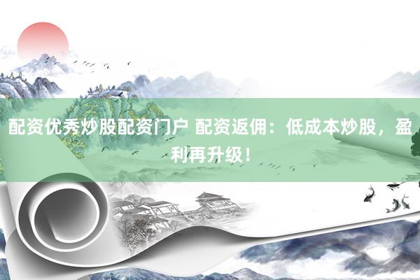 配资优秀炒股配资门户 配资返佣：低成本炒股，盈利再升级！
