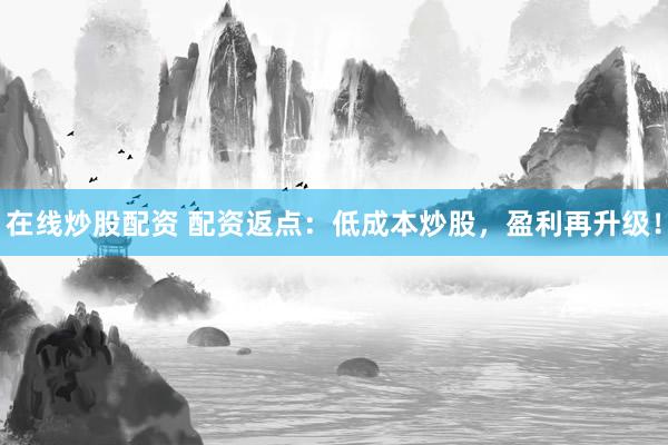 在线炒股配资 配资返点：低成本炒股，盈利再升级！