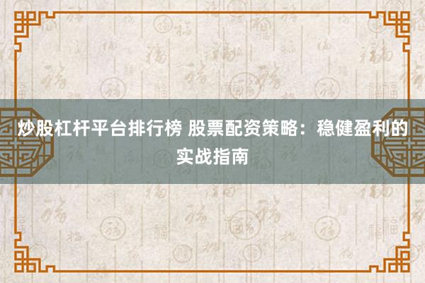 炒股杠杆平台排行榜 股票配资策略：稳健盈利的实战指南