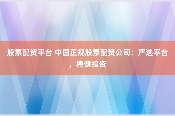 股票配资平台 中国正规股票配资公司：严选平台，稳健投资